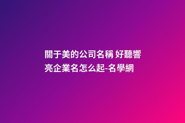 關于美的公司名稱 好聽響亮企業名怎么起-名學網-第1張-公司起名-玄機派